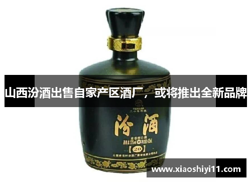 山西汾酒出售自家产区酒厂，或将推出全新品牌